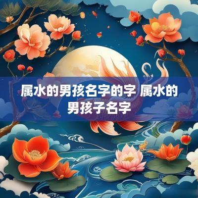 属水的男孩名字的字 属水的男孩子名字