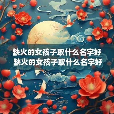 缺火的女孩子取什么名字好 缺火的女孩子取什么名字好呢2025年
