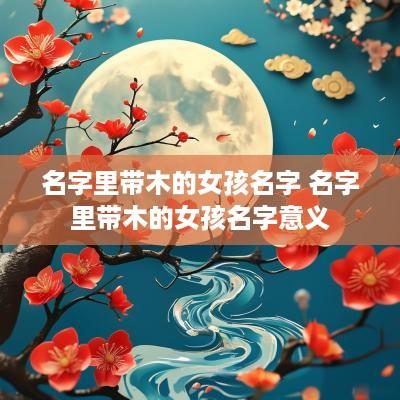 名字里带木的女孩名字 名字里带木的女孩名字意义