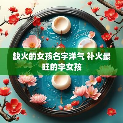 缺火的女孩名字洋气 补火最旺的字女孩