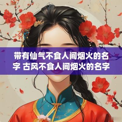 带有仙气不食人间烟火的名字 古风不食人间烟火的名字