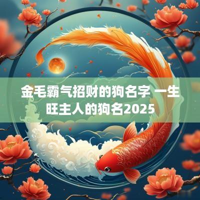 金毛霸气招财的狗名字 一生旺主人的狗名2025