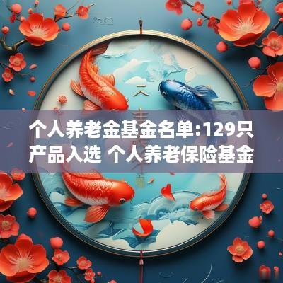 个人养老金基金名单:129只产品入选 个人养老保险基金