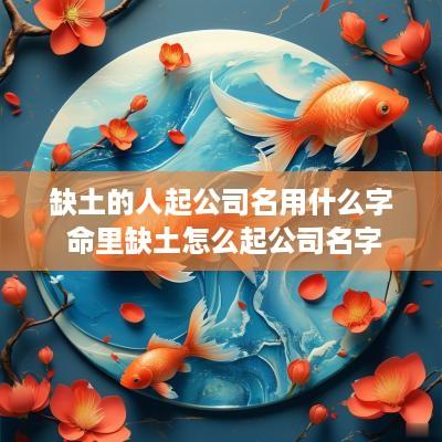缺土的人起公司名用什么字 命里缺土怎么起公司名字