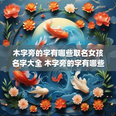 木字旁的字有哪些取名女孩名字大全 木字旁的字有哪些取名女孩名字大全集