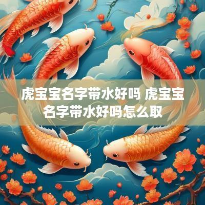虎宝宝名字带水好吗 虎宝宝名字带水好吗怎么取