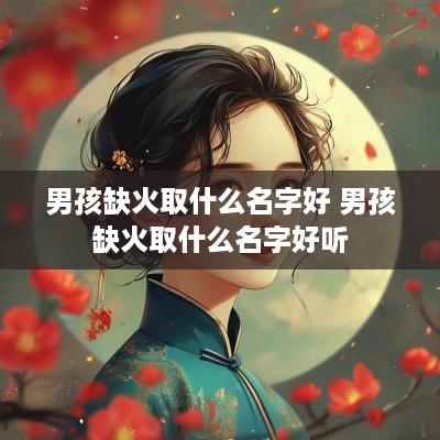男孩缺火取什么名字好 男孩缺火取什么名字好听