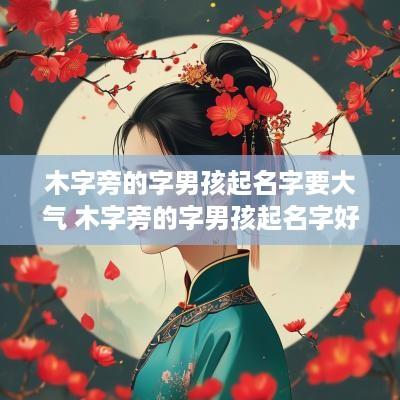 木字旁的字男孩起名字要大气 木字旁的字男孩起名字好听一点