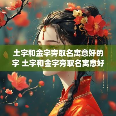 土字和金字旁取名寓意好的字 土字和金字旁取名寓意好的字大全