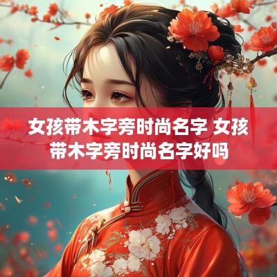 女孩带木字旁时尚名字 女孩带木字旁时尚名字好吗
