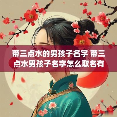 带三点水的男孩子名字 带三点水男孩子名字怎么取名有意义的