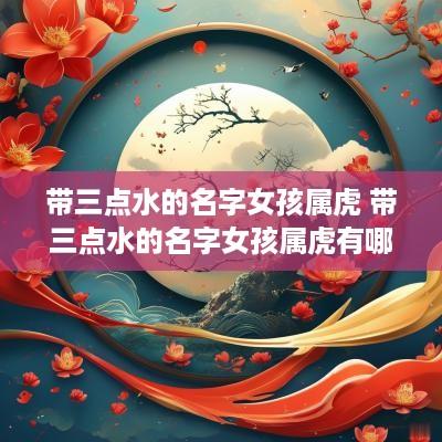带三点水的名字女孩属虎 带三点水的名字女孩属虎有哪些