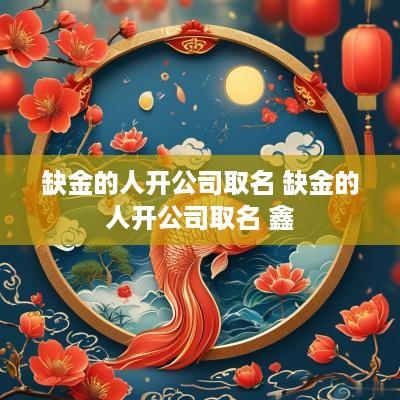 缺金的人开公司取名 缺金的人开公司取名 鑫