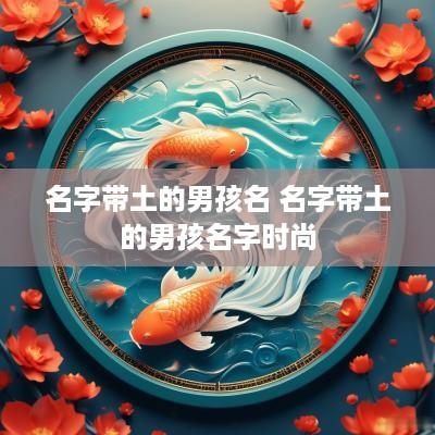 名字带土的男孩名 名字带土的男孩名字时尚