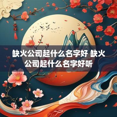 缺火公司起什么名字好 缺火公司起什么名字好听