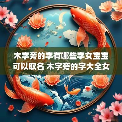 木字旁的字有哪些字女宝宝可以取名 木字旁的字大全女孩名