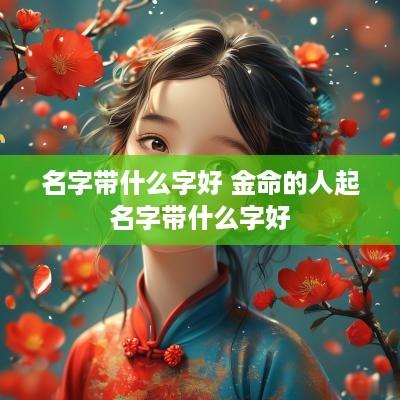 名字带什么字好 金命的人起名字带什么字好