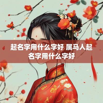 起名字用什么字好 属马人起名字用什么字好