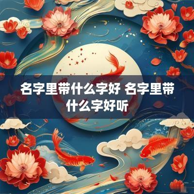 名字里带什么字好 名字里带什么字好听