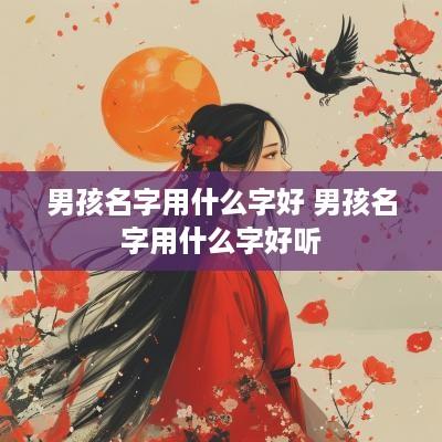 男孩名字用什么字好 男孩名字用什么字好听