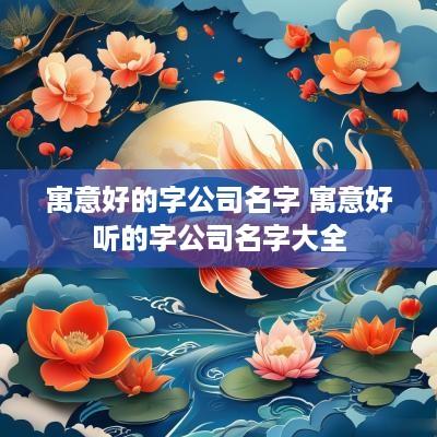 寓意好的字公司名字 寓意好听的字公司名字大全