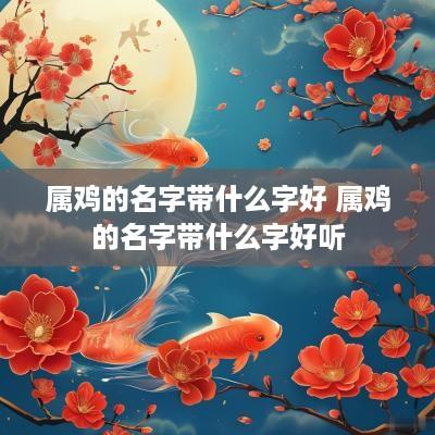 属鸡的名字带什么字好 属鸡的名字带什么字好听