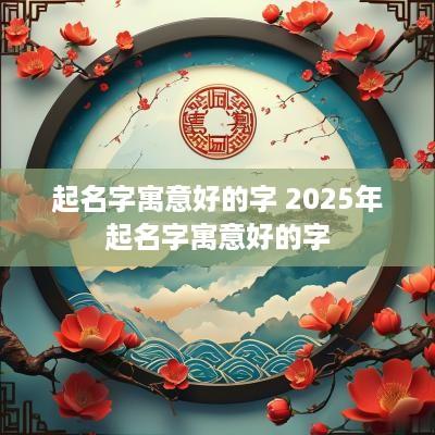 起名字寓意好的字 2025年起名字寓意好的字