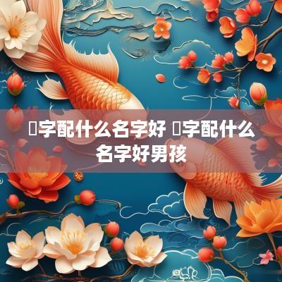垚字配什么名字好 垚字配什么名字好男孩