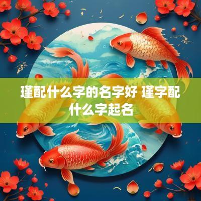 瑾配什么字的名字好 瑾字配什么字起名 瑾配什么字的名字好 瑾字配什么字起名