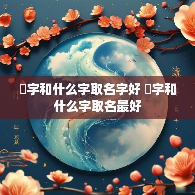 橦字和什么字取名字好 澋字和什么字取名最好