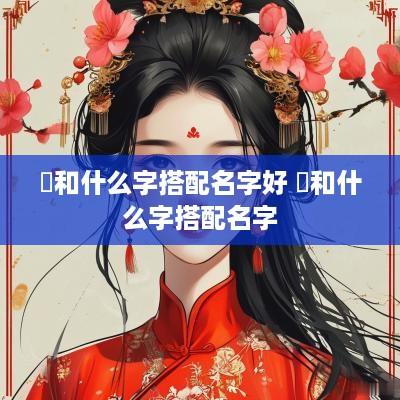 贇和什么字搭配名字好 湉和什么字搭配名字