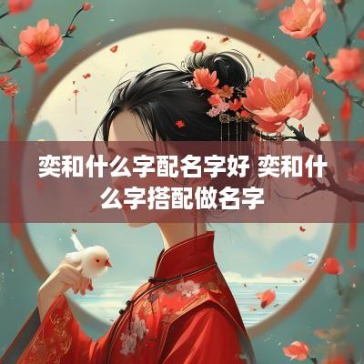 奕和什么字配名字好 奕和什么字搭配做名字