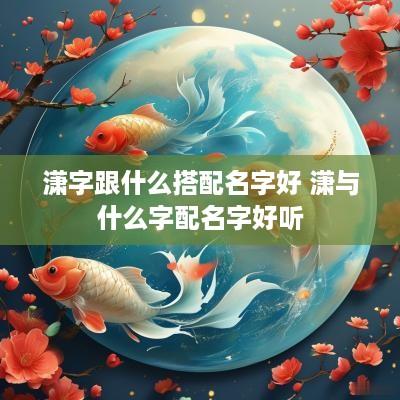 潇字跟什么搭配名字好 潇与什么字配名字好听