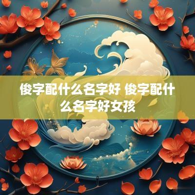 俊字配什么名字好 俊字配什么名字好女孩