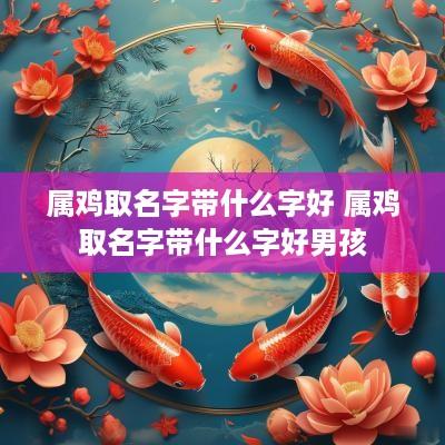 属鸡取名字带什么字好 属鸡取名字带什么字好男孩