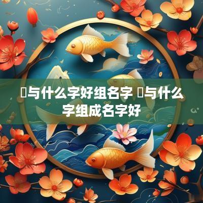 玗与什么字好组名字 杺与什么字组成名字好