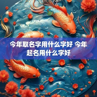 今年取名字用什么字好 今年起名用什么字好