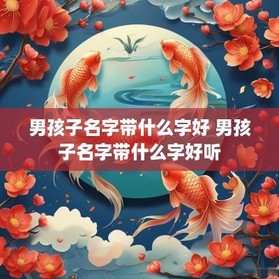 男孩子名字带什么字好 男孩子名字带什么字好听