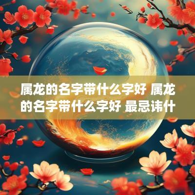属龙的名字带什么字好 属龙的名字带什么字好 最忌讳什么