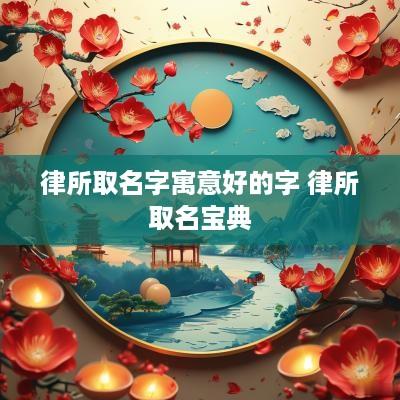 律所取名字寓意好的字 律所取名宝典