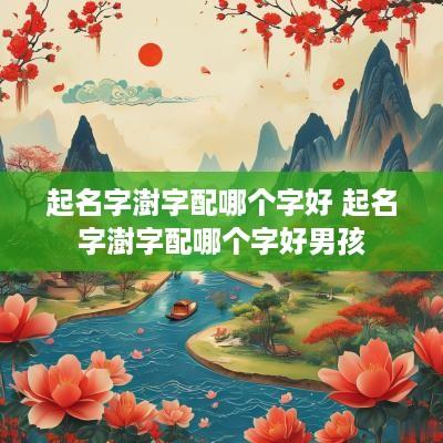 起名字澍字配哪个字好 起名字澍字配哪个字好男孩