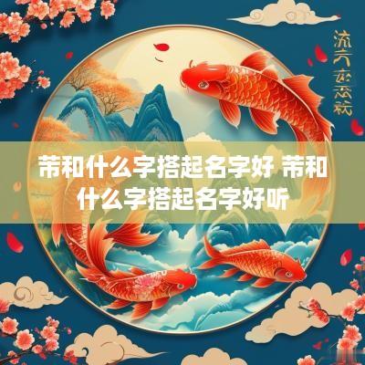 芾和什么字搭起名字好 芾和什么字搭起名字好听