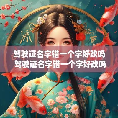 驾驶证名字错一个字好改吗 驾驶证名字错一个字好改吗有影响吗
