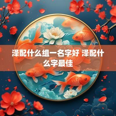 泽配什么组一名字好 泽配什么字最佳
