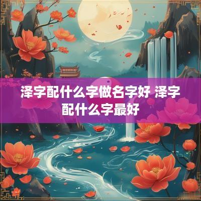 泽字配什么字做名字好 泽字配什么字最好