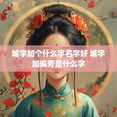 城字加个什么字名字好 城字加偏旁是什么字