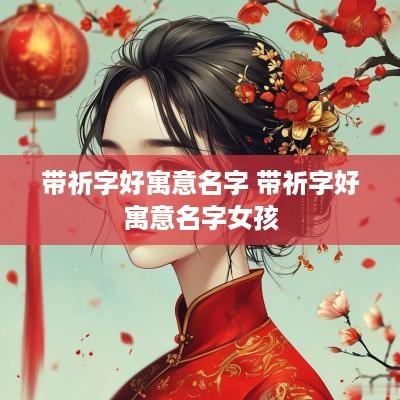带祈字好寓意名字 带祈字好寓意名字女孩