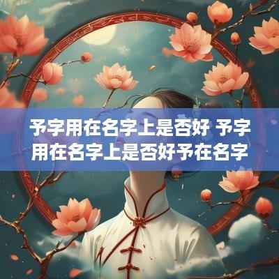予字用在名字上是否好 予字用在名字上是否好予在名字中的意思