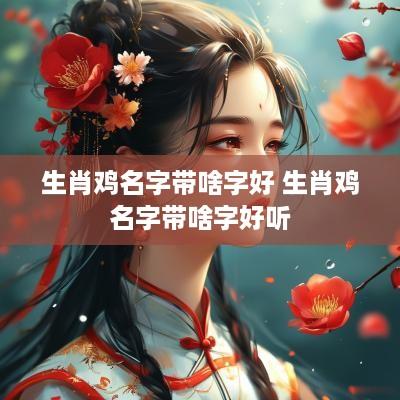 生肖鸡名字带啥字好 生肖鸡名字带啥字好听