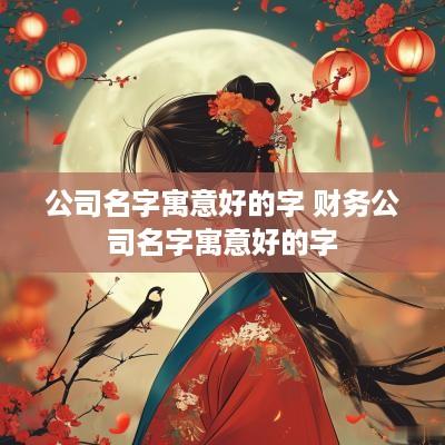 公司名字寓意好的字 财务公司名字寓意好的字